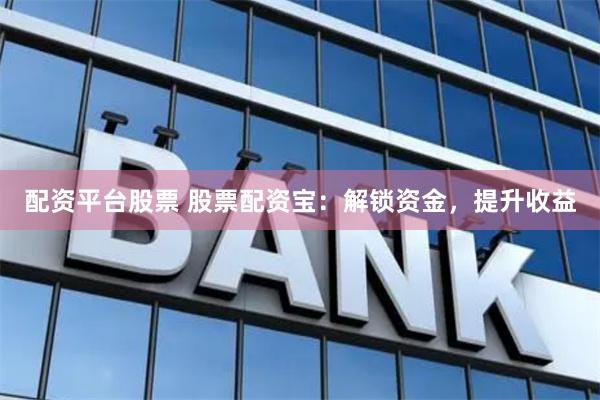 配资平台股票 股票配资宝：解锁资金，提升收益
