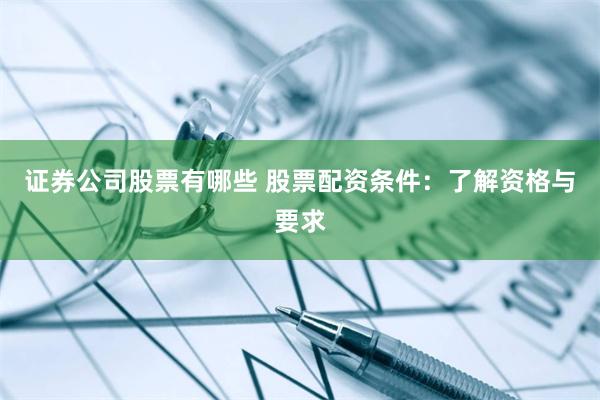 证券公司股票有哪些 股票配资条件：了解资格与要求
