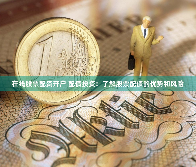 在线股票配资开户 配债投资：了解股票配债的优势和风险