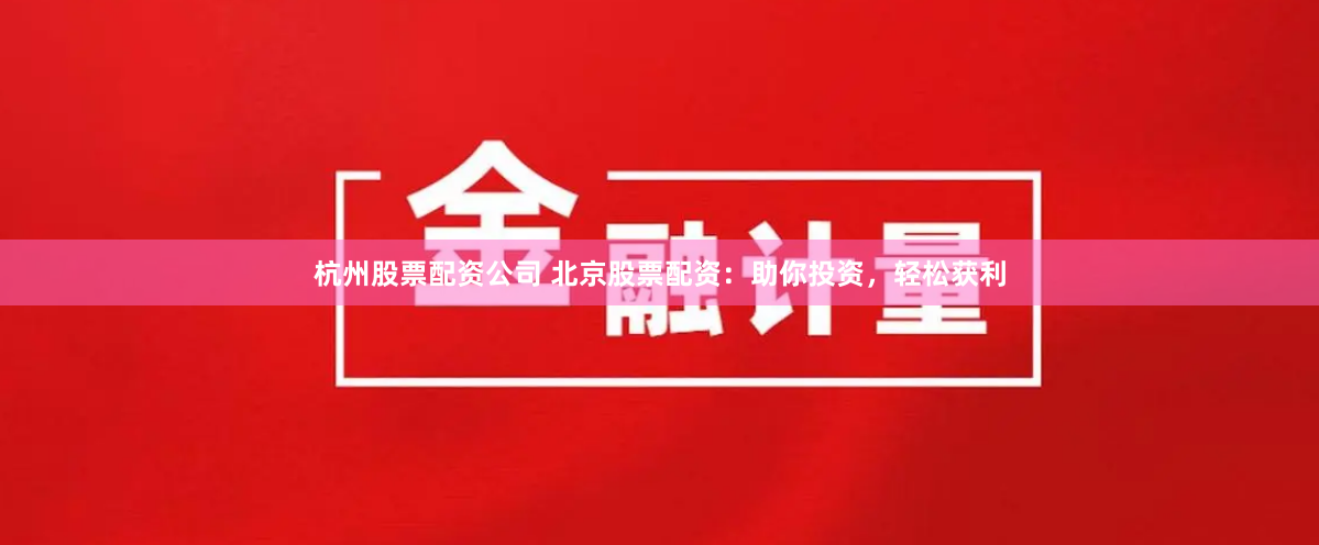 杭州股票配资公司 北京股票配资：助你投资，轻松获利