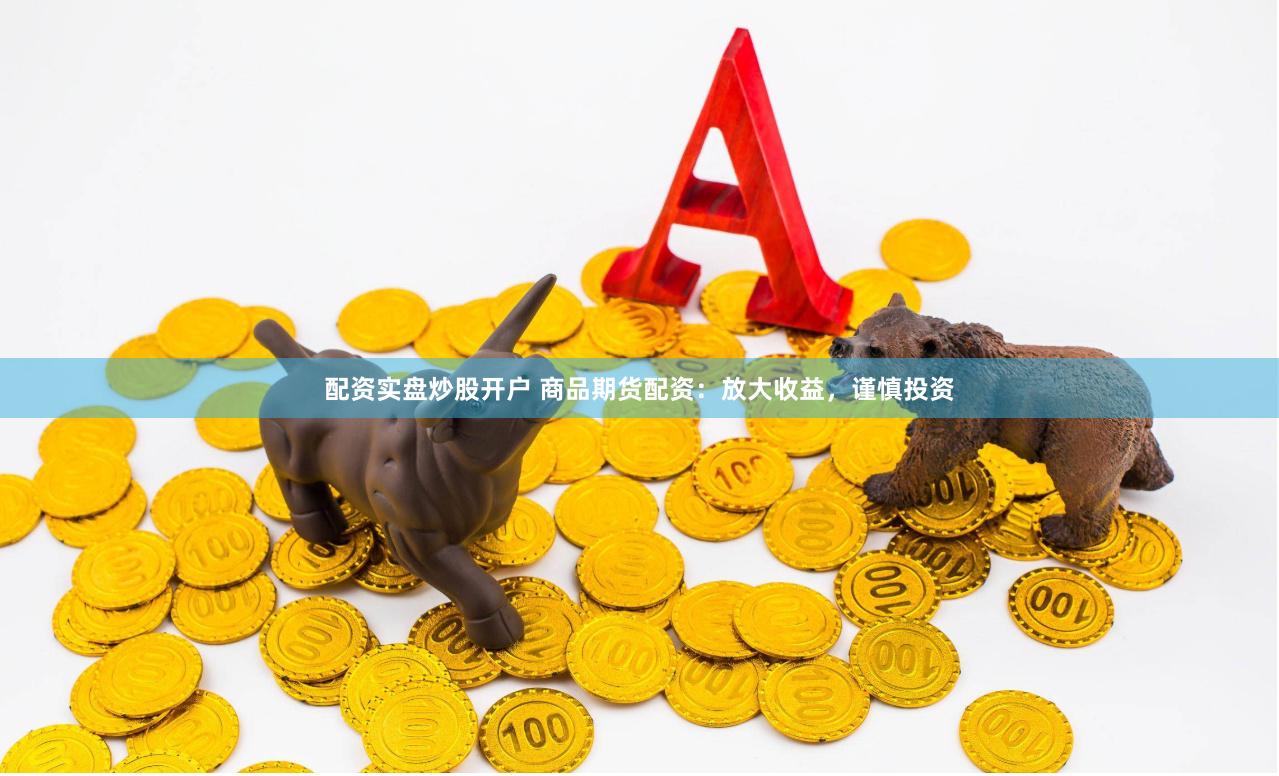 配资实盘炒股开户 商品期货配资：放大收益，谨慎投资