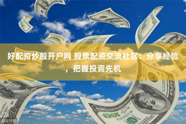 好配资炒股开户网 股票配资交流社区：分享经验，把握投资先机