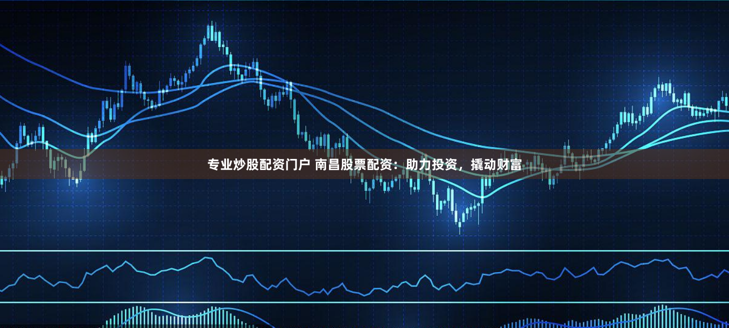 专业炒股配资门户 南昌股票配资：助力投资，撬动财富