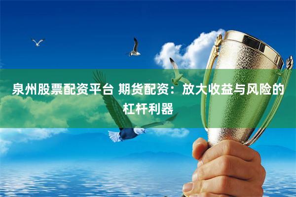 泉州股票配资平台 期货配资：放大收益与风险的杠杆利器