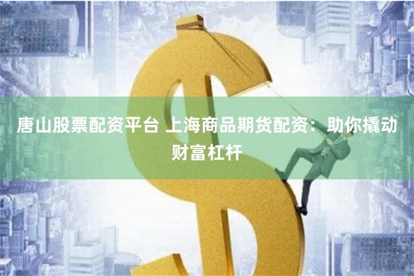 唐山股票配资平台 上海商品期货配资：助你撬动财富杠杆