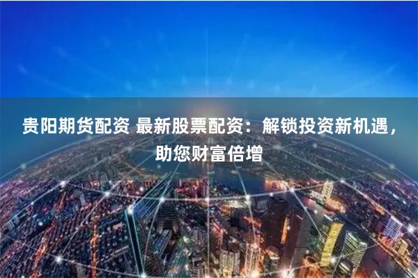 贵阳期货配资 最新股票配资：解锁投资新机遇，助您财富倍增