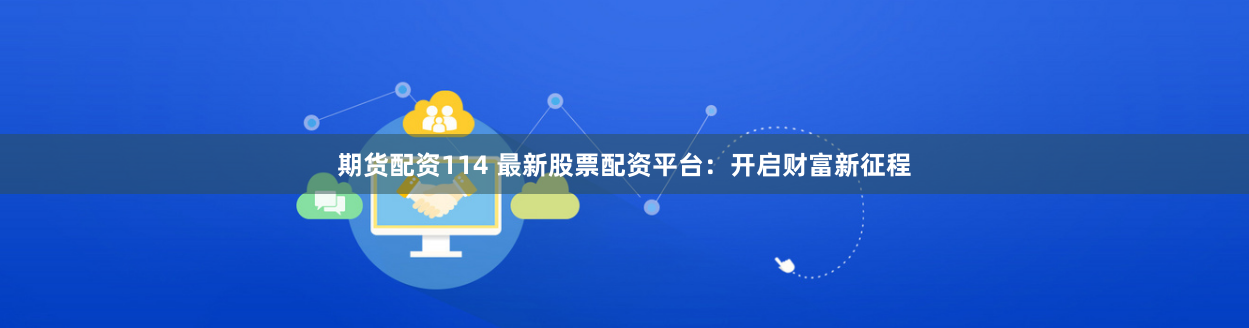 期货配资114 最新股票配资平台：开启财富新征程