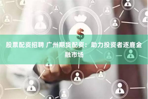 股票配资招聘 广州期货配资：助力投资者逐鹿金融市场