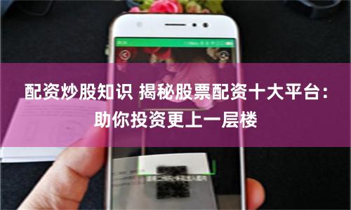 配资炒股知识 揭秘股票配资十大平台：助你投资更上一层楼
