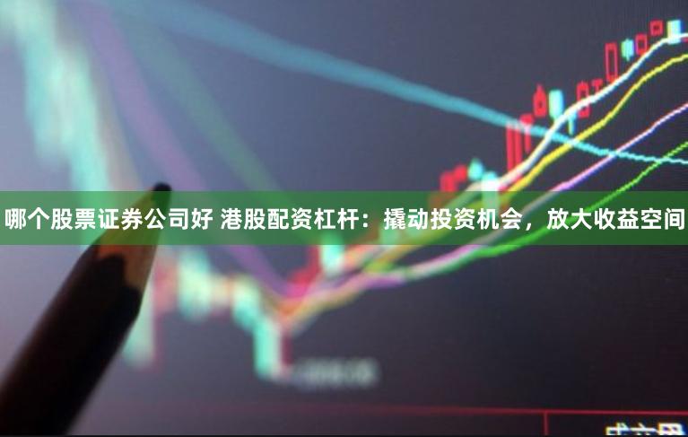 哪个股票证券公司好 港股配资杠杆：撬动投资机会，放大收益空间
