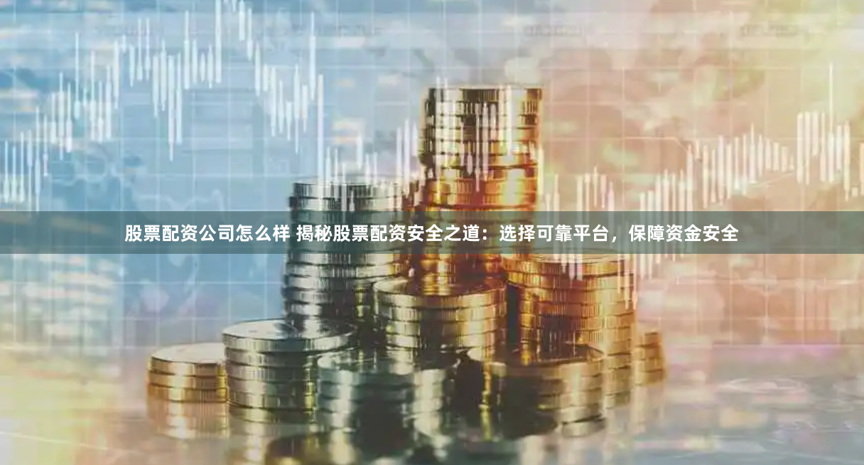 股票配资公司怎么样 揭秘股票配资安全之道:选择可靠平台,保障资金安全