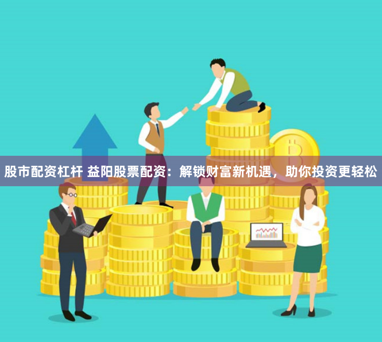股市配资杠杆 益阳股票配资：解锁财富新机遇，助你投资更轻松