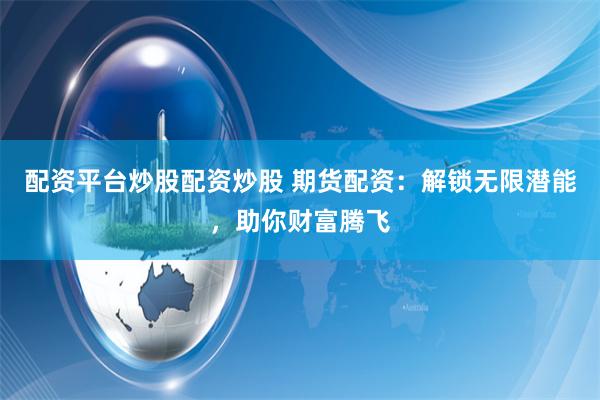 配资平台炒股配资炒股 期货配资:解锁无限潜能,助你财富腾飞