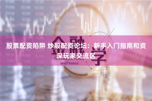 股票配资陷阱 炒股配资论坛:新手入门指南和资深玩家交流区