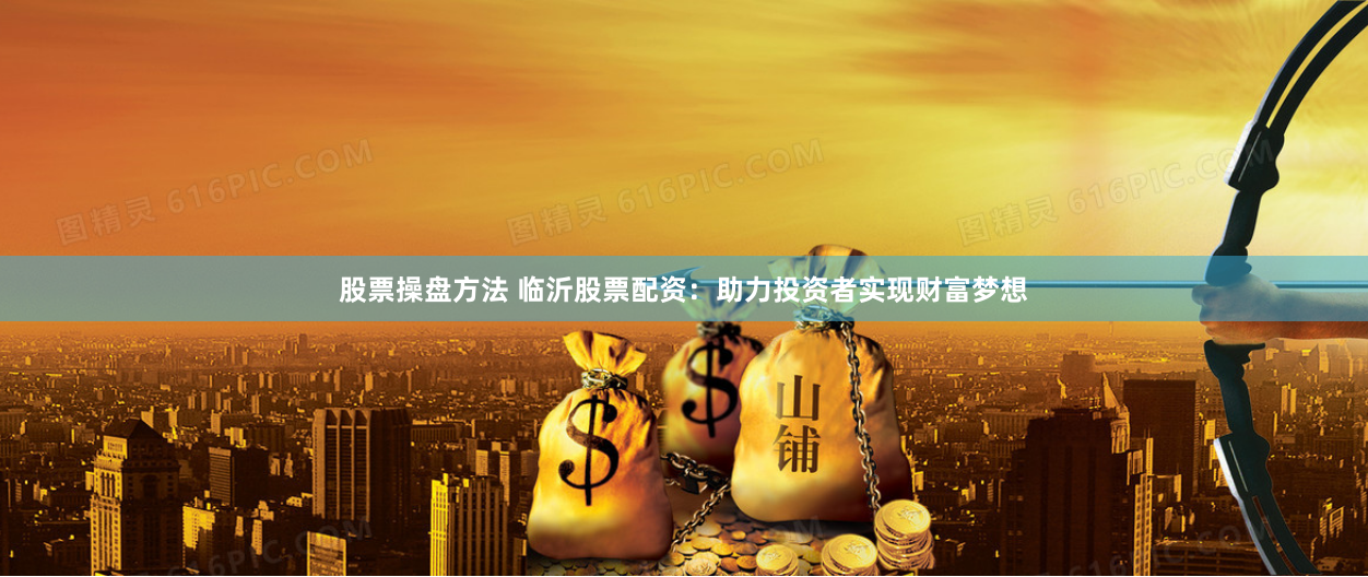 股票操盘方法 临沂股票配资:助力投资者实现财富梦想