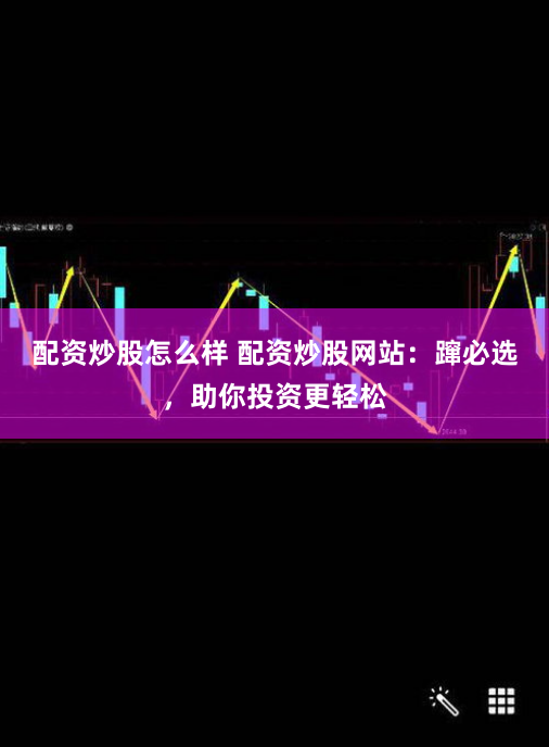 配资炒股怎么样 配资炒股网站:蹿必选,助你投资更轻松