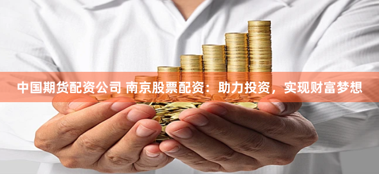 中国期货配资公司 南京股票配资:助力投资,实现财富梦想