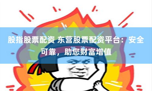 股指股票配资 东营股票配资平台:安全可靠,助您财富增值