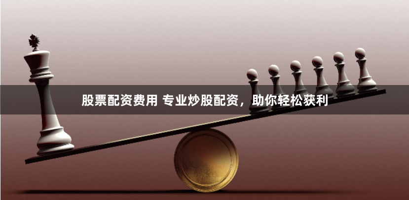 股票配资费用 专业炒股配资,助你轻松获利