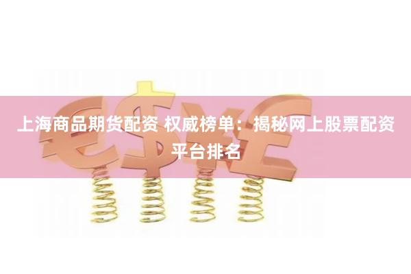 上海商品期货配资 权威榜单:揭秘网上股票配资平台排名