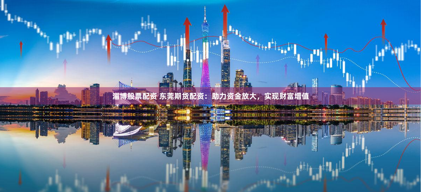 淄博股票配资 东莞期货配资:助力资金放大,实现财富增值