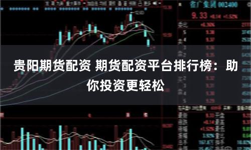 贵阳期货配资 期货配资平台排行榜：助你投资更轻松