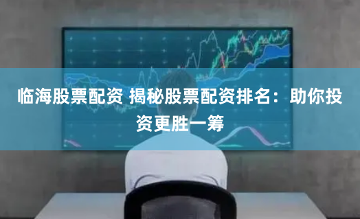 临海股票配资 揭秘股票配资排名：助你投资更胜一筹