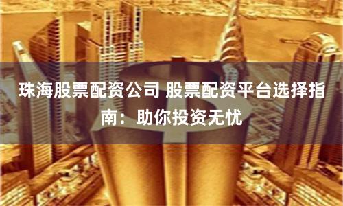 珠海股票配资公司 股票配资平台选择指南:助你投资无忧