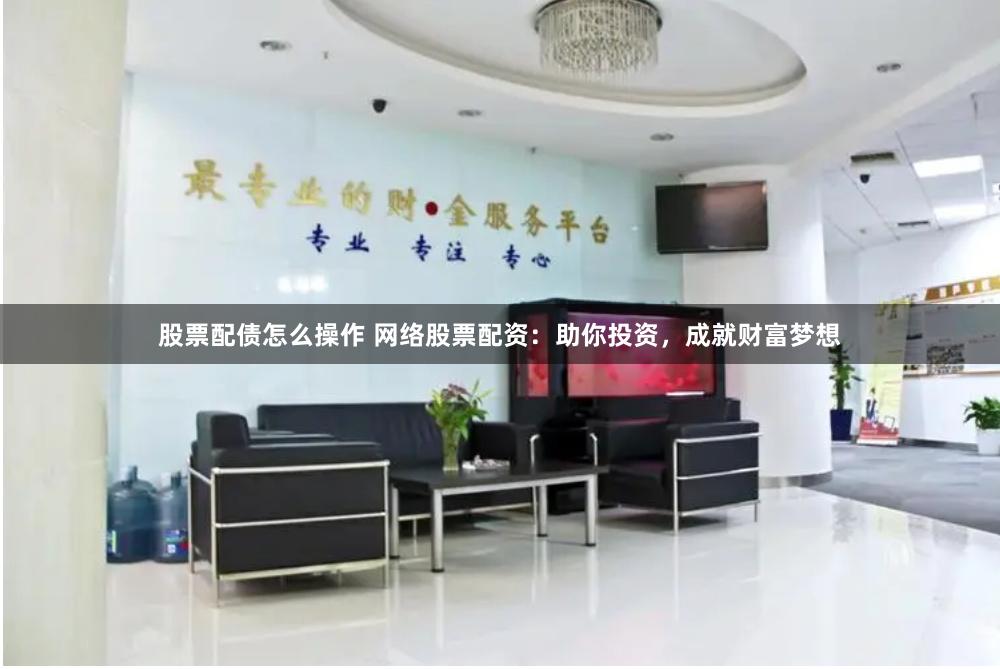 股票配债怎么操作 网络股票配资:助你投资,成就财富梦想