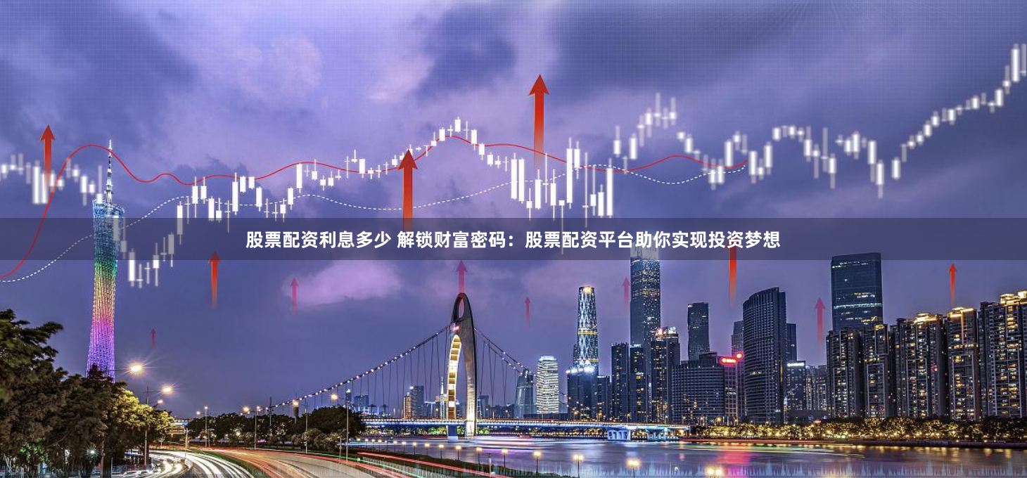 股票配资利息多少 解锁财富密码：股票配资平台助你实现投资梦想