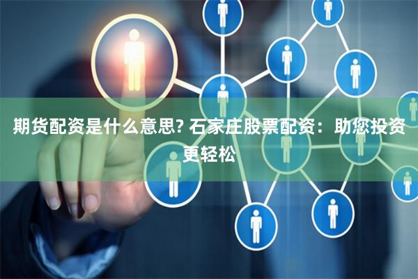期货配资是什么意思? 石家庄股票配资:助您投资更轻松