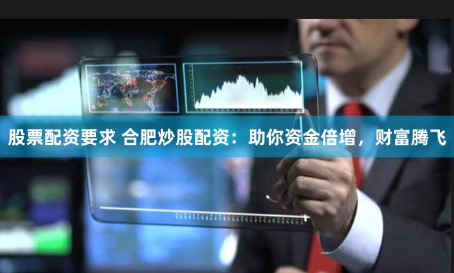 股票配资要求 合肥炒股配资:助你资金倍增,财富腾飞