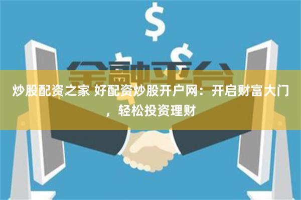 炒股配资之家 好配资炒股开户网:开启财富大门,轻松投资理财
