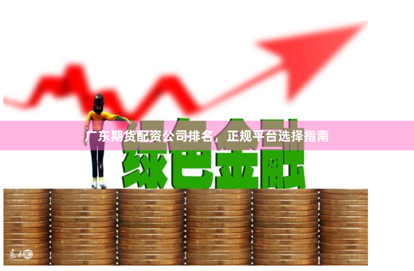 广东期货配资公司排名，正规平台选择指南