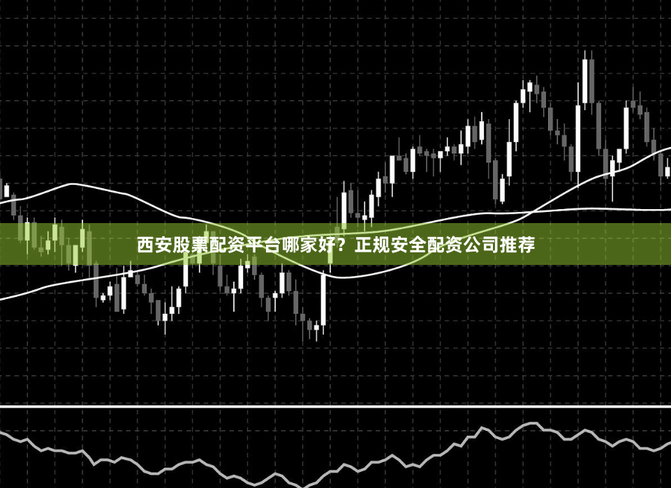 西安股票配资平台哪家好？正规安全配资公司推荐