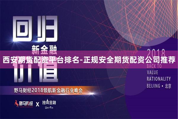 西安期货配资平台排名-正规安全期货配资公司推荐