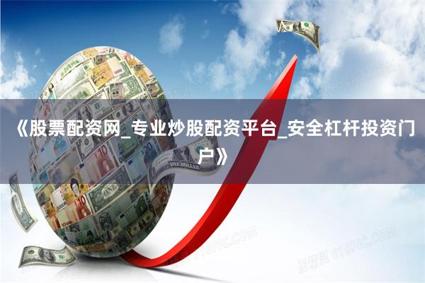 《股票配资网_专业炒股配资平台_安全杠杆投资门户》