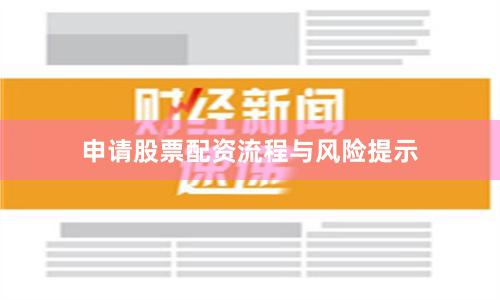 申请股票配资流程与风险提示
