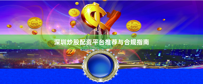 深圳炒股配资平台推荐与合规指南
