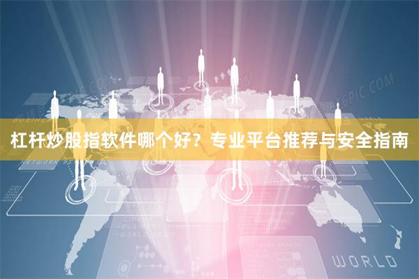 杠杆炒股指软件哪个好？专业平台推荐与安全指南