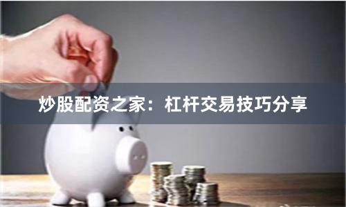 炒股配资之家:杠杆交易技巧分享