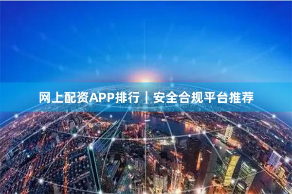 网上配资APP排行|安全合规平台推荐