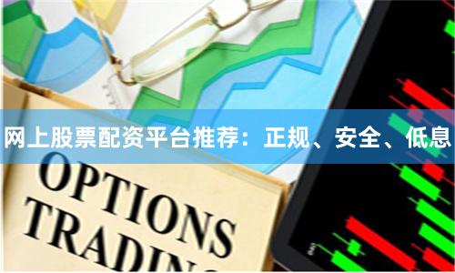 网上股票配资平台推荐：正规、安全、低息