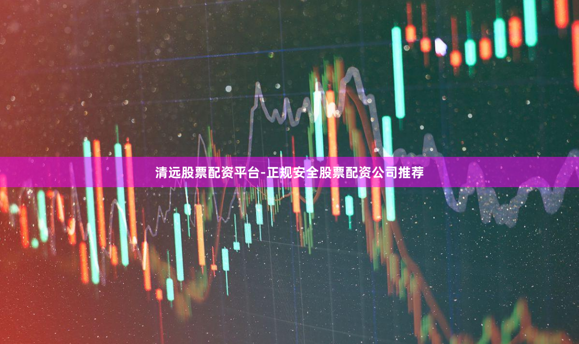 清远股票配资平台-正规安全股票配资公司推荐