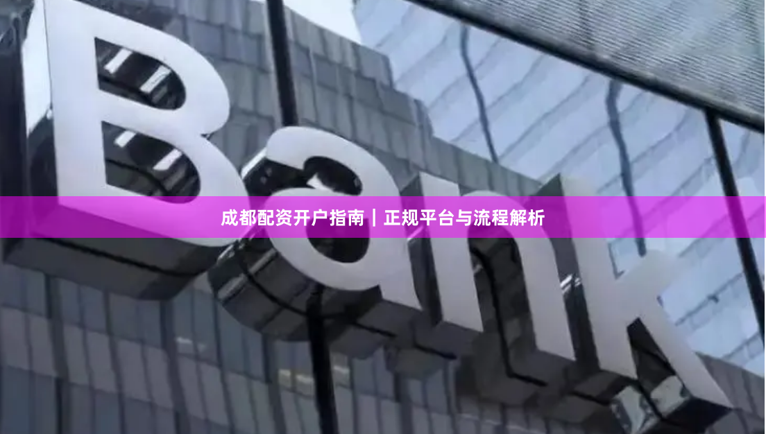 成都配资开户指南｜正规平台与流程解析