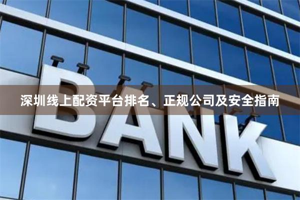深圳线上配资平台排名、正规公司及安全指南