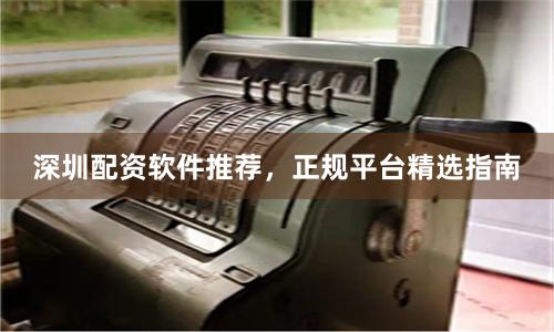 深圳配资软件推荐，正规平台精选指南