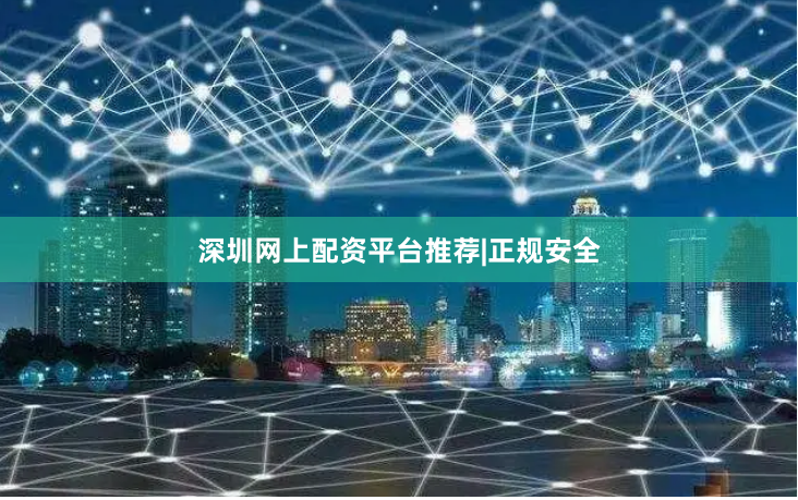 深圳网上配资平台推荐|正规安全