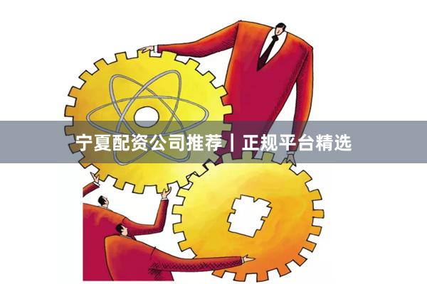 宁夏配资公司推荐｜正规平台精选