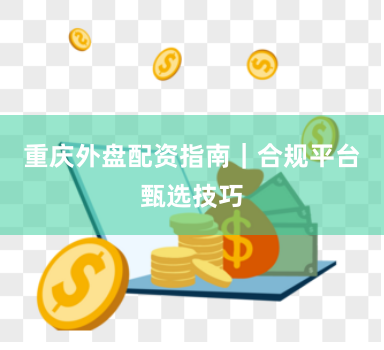 重庆外盘配资指南｜合规平台甄选技巧